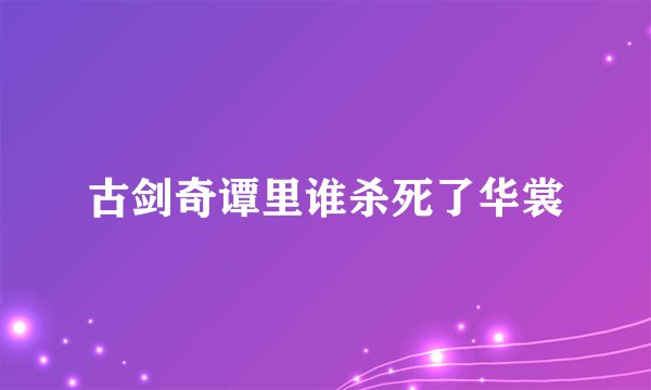 古剑奇谭里谁杀死了华裳