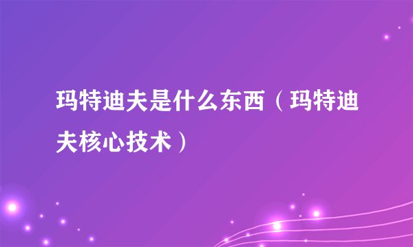 玛特迪夫是什么东西（玛特迪夫核心技术）