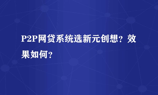 P2P网贷系统选新元创想？效果如何？