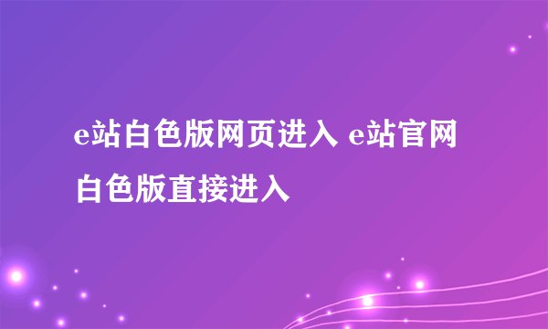 e站白色版网页进入 e站官网白色版直接进入