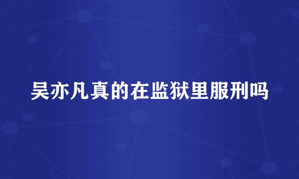 吴亦凡真的在监狱里服刑吗