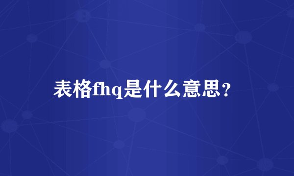表格fhq是什么意思？