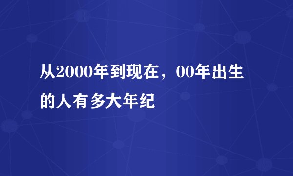 从2000年到现在，00年出生的人有多大年纪