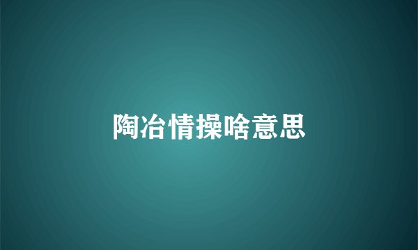 陶冶情操啥意思