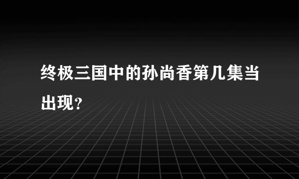 终极三国中的孙尚香第几集当出现？