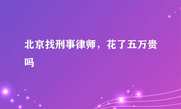 北京找刑事律师，花了五万贵吗