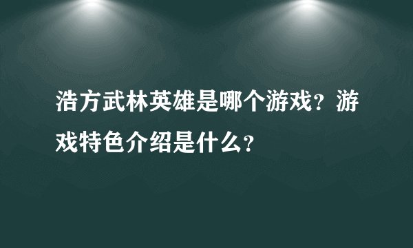 浩方武林英雄是哪个游戏？游戏特色介绍是什么？