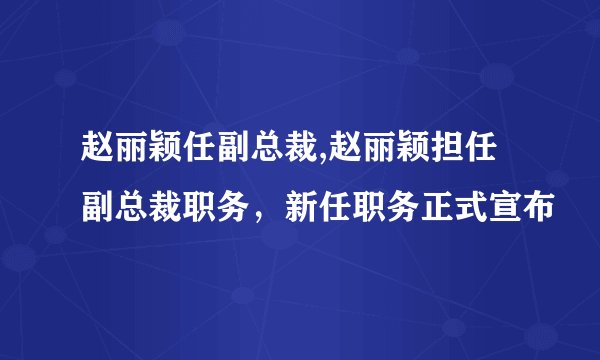 赵丽颖任副总裁,赵丽颖担任副总裁职务，新任职务正式宣布
