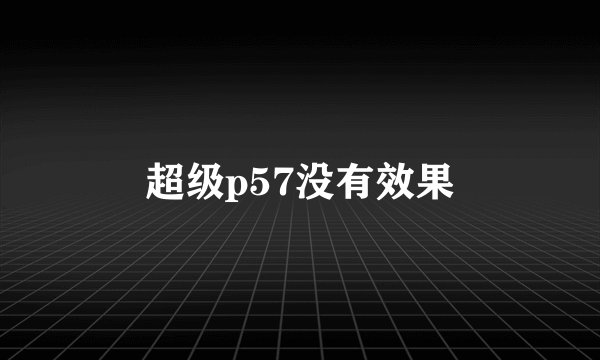 超级p57没有效果