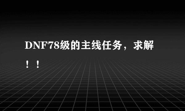 DNF78级的主线任务，求解！！