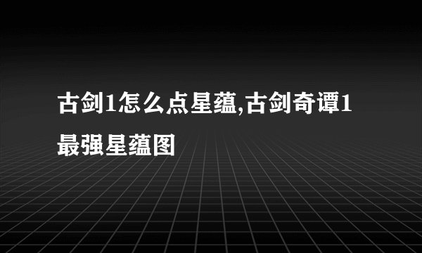 古剑1怎么点星蕴,古剑奇谭1最强星蕴图