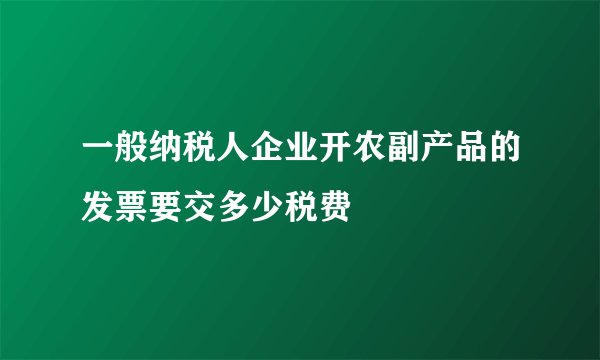 一般纳税人企业开农副产品的发票要交多少税费