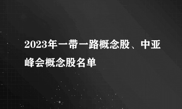 2023年一带一路概念股、中亚峰会概念股名单
