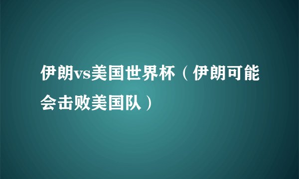 伊朗vs美国世界杯（伊朗可能会击败美国队）
