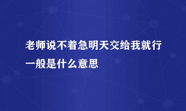 老师说不着急明天交给我就行一般是什么意思
