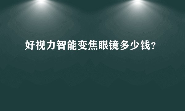 好视力智能变焦眼镜多少钱？