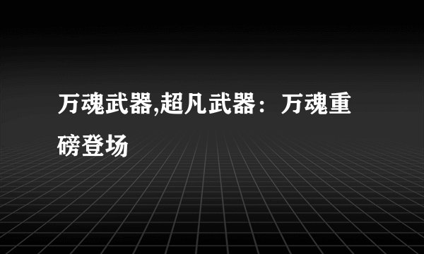 万魂武器,超凡武器：万魂重磅登场