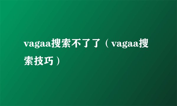 vagaa搜索不了了（vagaa搜索技巧）