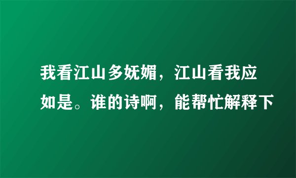 我看江山多妩媚，江山看我应如是。谁的诗啊，能帮忙解释下