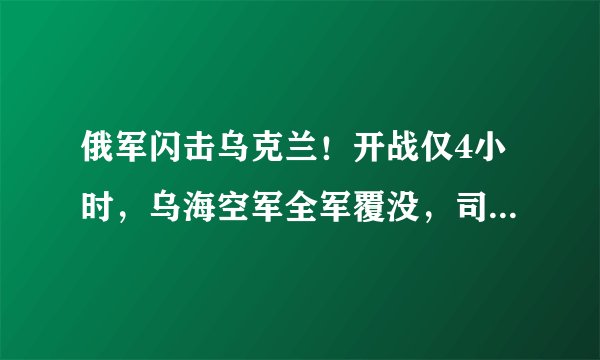 俄军闪击乌克兰！开战仅4小时，乌海空军全军覆没，司令部被摧毁