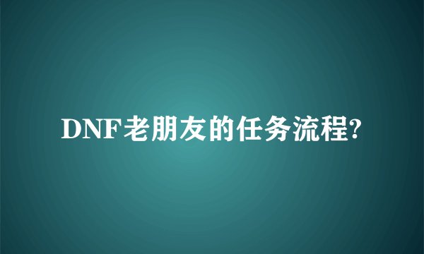 DNF老朋友的任务流程?