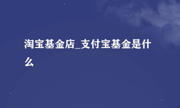 淘宝基金店_支付宝基金是什么