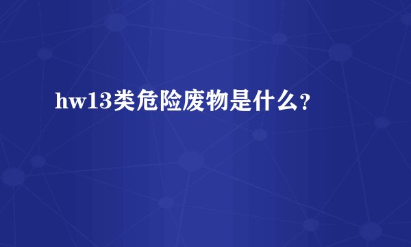 hw13类危险废物是什么？
