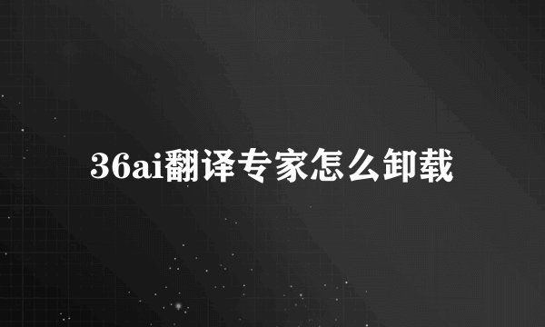 36ai翻译专家怎么卸载
