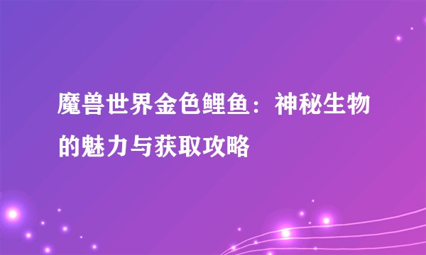 魔兽世界金色鲤鱼：神秘生物的魅力与获取攻略