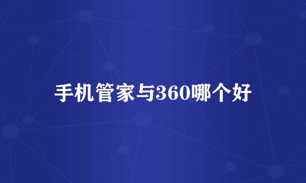 手机管家与360哪个好