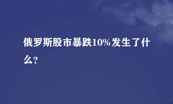 俄罗斯股市暴跌10%发生了什么？