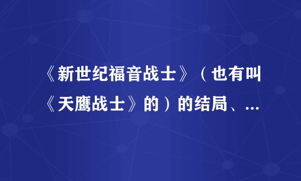 《新世纪福音战士》（也有叫《天鹰战士》的）的结局、内容讲的到底是什么啊？
