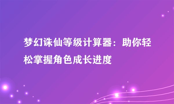 梦幻诛仙等级计算器：助你轻松掌握角色成长进度