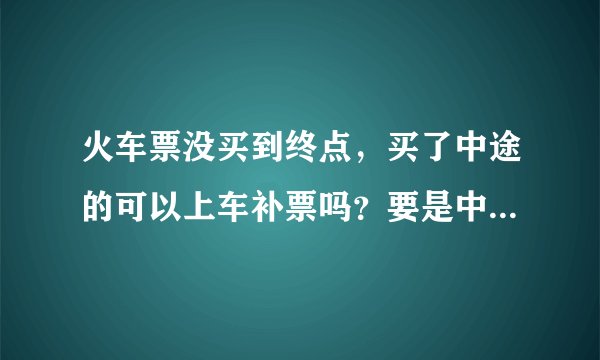 火车票没买到终点，买了中途的可以上车补票吗？要是中途到终点没票怎么办？