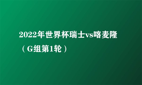 2022年世界杯瑞士vs喀麦隆（G组第1轮）