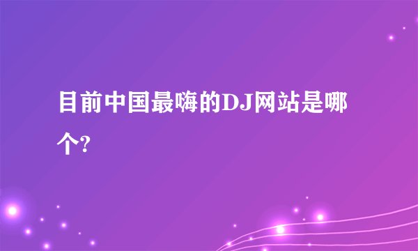 目前中国最嗨的DJ网站是哪个?