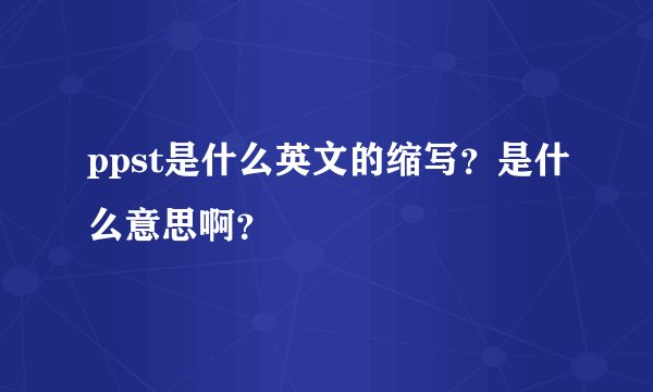 ppst是什么英文的缩写？是什么意思啊？