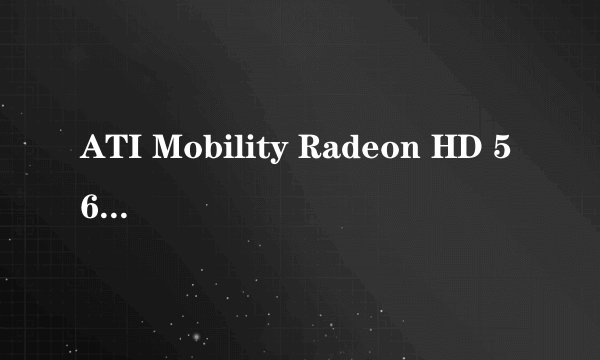 ATI Mobility Radeon HD 5650 怎么样？属于什么等级的显卡？