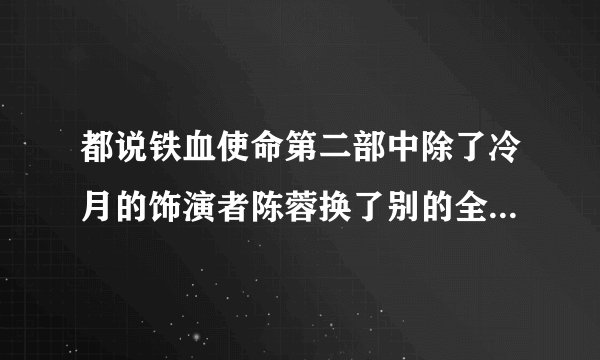 都说铁血使命第二部中除了冷月的饰演者陈蓉换了别的全都没换。为什么要换哦？大家都喜欢陈蓉饰演的冷月...