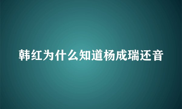 韩红为什么知道杨成瑞还音