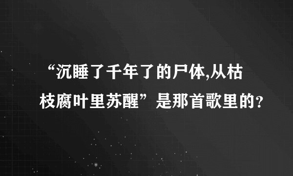 “沉睡了千年了的尸体,从枯枝腐叶里苏醒”是那首歌里的？