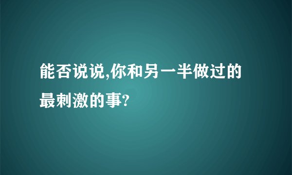 能否说说,你和另一半做过的最刺激的事?