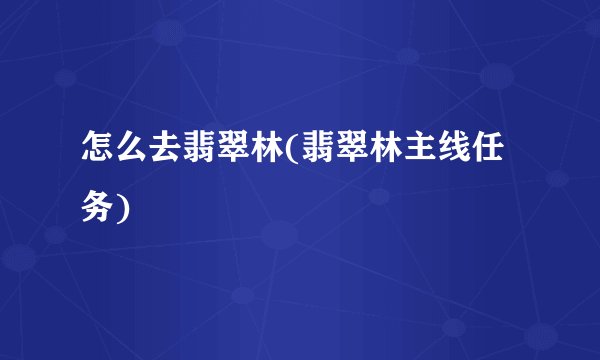 怎么去翡翠林(翡翠林主线任务)