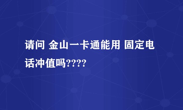 请问 金山一卡通能用 固定电话冲值吗????