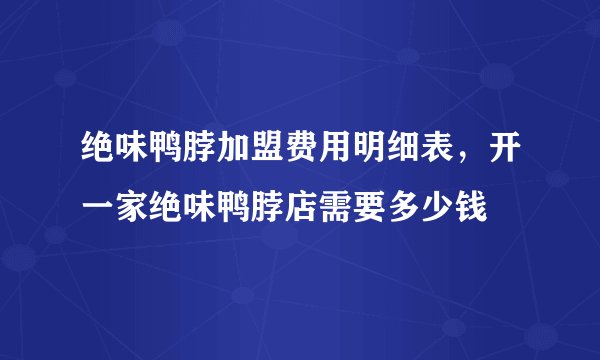 绝味鸭脖加盟费用明细表，开一家绝味鸭脖店需要多少钱