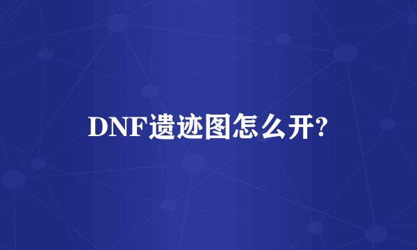 DNF遗迹图怎么开?