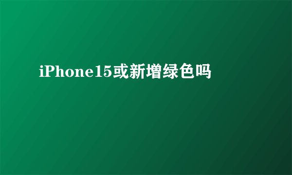 iPhone15或新增绿色吗