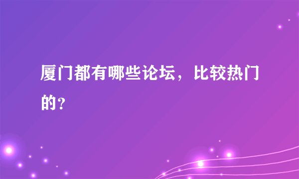 厦门都有哪些论坛，比较热门的？
