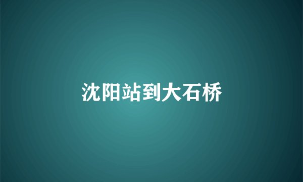 沈阳站到大石桥
