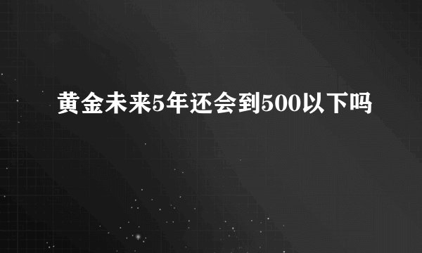 黄金未来5年还会到500以下吗